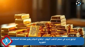 تراجع جديد في سعر الذهب اليوم.. ارتفاع الدولار يغير معادلة المعاملات الفورية